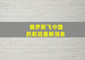 俄罗斯飞中国的航班最新消息