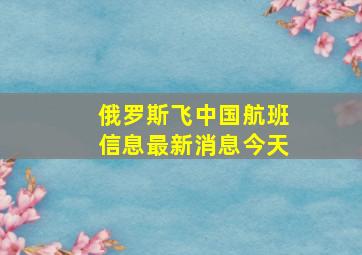 俄罗斯飞中国航班信息最新消息今天