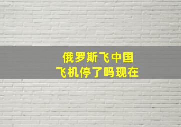 俄罗斯飞中国飞机停了吗现在