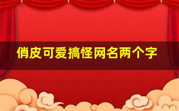 俏皮可爱搞怪网名两个字