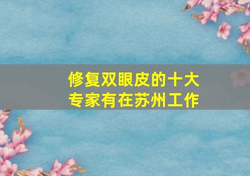 修复双眼皮的十大专家有在苏州工作