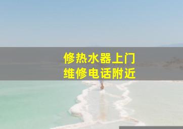 修热水器上门维修电话附近