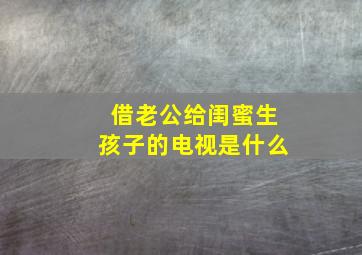 借老公给闺蜜生孩子的电视是什么