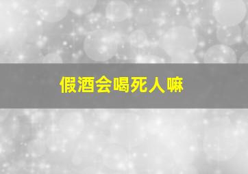 假酒会喝死人嘛