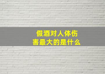 假酒对人体伤害最大的是什么