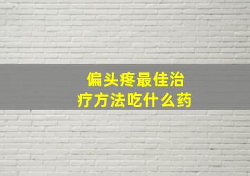 偏头疼最佳治疗方法吃什么药