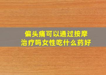 偏头痛可以通过按摩治疗吗女性吃什么药好