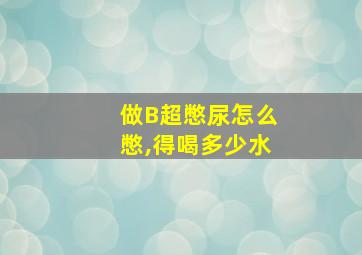 做B超憋尿怎么憋,得喝多少水