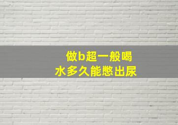 做b超一般喝水多久能憋出尿