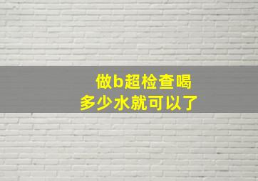 做b超检查喝多少水就可以了