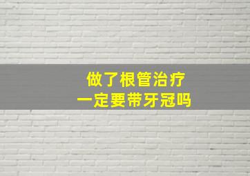 做了根管治疗一定要带牙冠吗