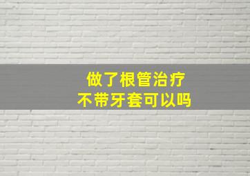 做了根管治疗不带牙套可以吗