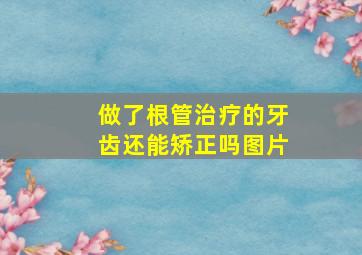 做了根管治疗的牙齿还能矫正吗图片