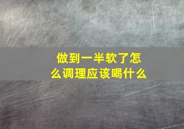 做到一半软了怎么调理应该喝什么