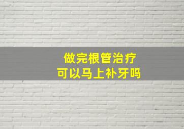 做完根管治疗可以马上补牙吗