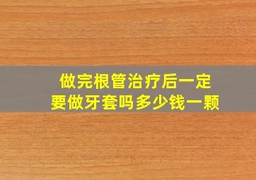 做完根管治疗后一定要做牙套吗多少钱一颗