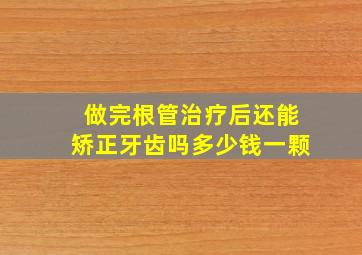 做完根管治疗后还能矫正牙齿吗多少钱一颗