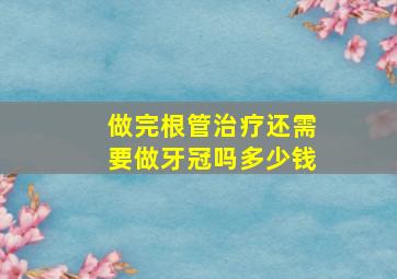 做完根管治疗还需要做牙冠吗多少钱