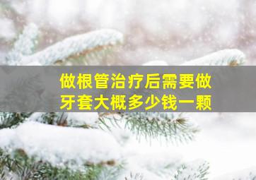 做根管治疗后需要做牙套大概多少钱一颗