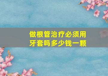 做根管治疗必须用牙套吗多少钱一颗