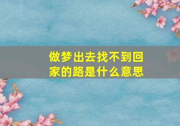 做梦出去找不到回家的路是什么意思