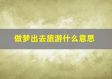 做梦出去旅游什么意思