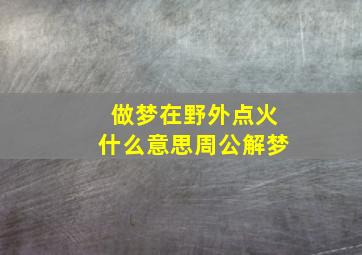 做梦在野外点火什么意思周公解梦