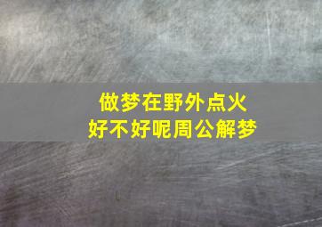 做梦在野外点火好不好呢周公解梦