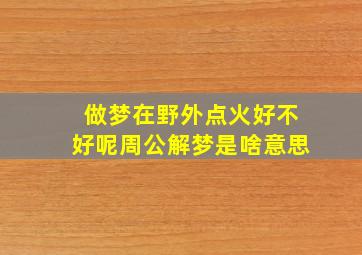 做梦在野外点火好不好呢周公解梦是啥意思