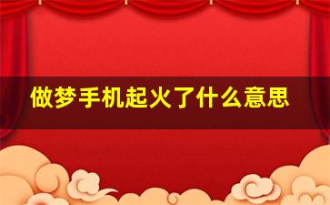 做梦手机起火了什么意思