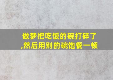 做梦把吃饭的碗打碎了,然后用别的碗饱餐一顿