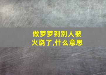 做梦梦到别人被火烧了,什么意思