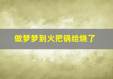 做梦梦到火把锅给烧了