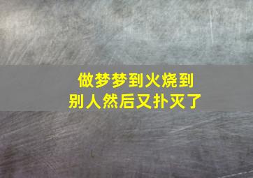 做梦梦到火烧到别人然后又扑灭了