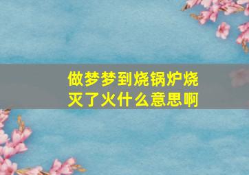 做梦梦到烧锅炉烧灭了火什么意思啊