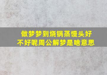 做梦梦到烧锅蒸馒头好不好呢周公解梦是啥意思