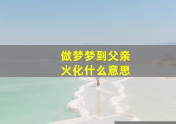 做梦梦到父亲火化什么意思