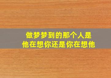 做梦梦到的那个人是他在想你还是你在想他