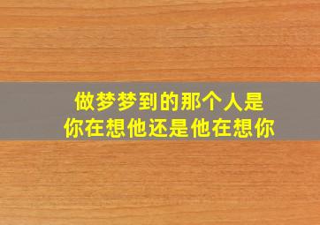 做梦梦到的那个人是你在想他还是他在想你