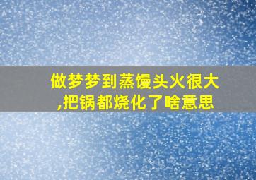 做梦梦到蒸馒头火很大,把锅都烧化了啥意思