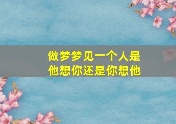 做梦梦见一个人是他想你还是你想他