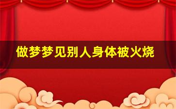 做梦梦见别人身体被火烧