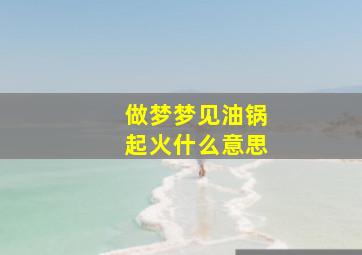 做梦梦见油锅起火什么意思