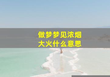 做梦梦见浓烟大火什么意思