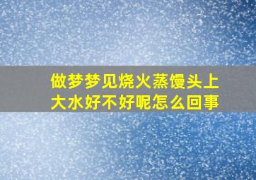 做梦梦见烧火蒸馒头上大水好不好呢怎么回事