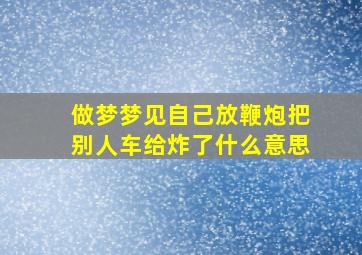 做梦梦见自己放鞭炮把别人车给炸了什么意思