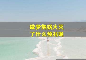 做梦烧锅火灭了什么预兆呢