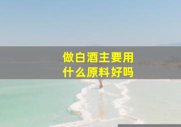 做白酒主要用什么原料好吗