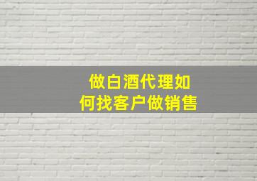 做白酒代理如何找客户做销售