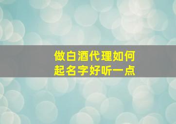 做白酒代理如何起名字好听一点